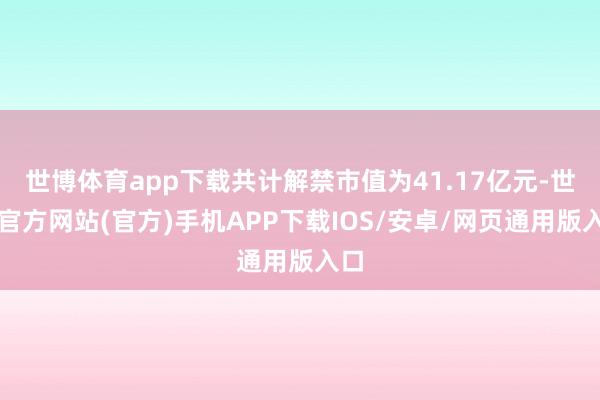 世博体育app下载共计解禁市值为41.17亿元-世博官方网站(官方)手机APP下载IOS/安卓/网页通用版入口