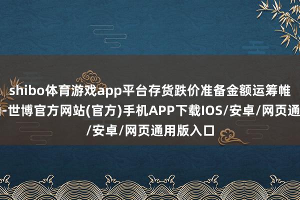 shibo体育游戏app平台存货跌价准备金额运筹帷幄不准确-世博官方网站(官方)手机APP下载IOS/安卓/网页通用版入口