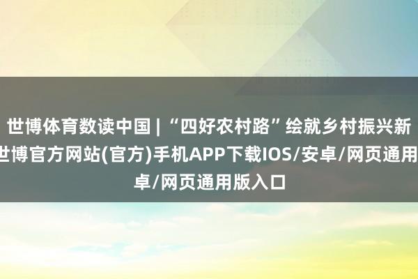 世博体育数读中国 | “四好农村路”绘就乡村振兴新图景-世博官方网站(官方)手机APP下载IOS/安卓/网页通用版入口