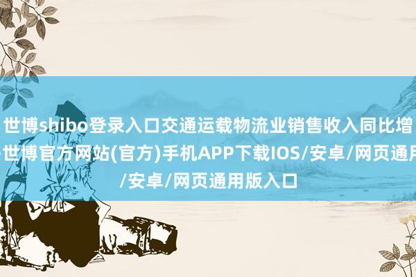 世博shibo登录入口交通运载物流业销售收入同比增长10%-世博官方网站(官方)手机APP下载IOS/安卓/网页通用版入口