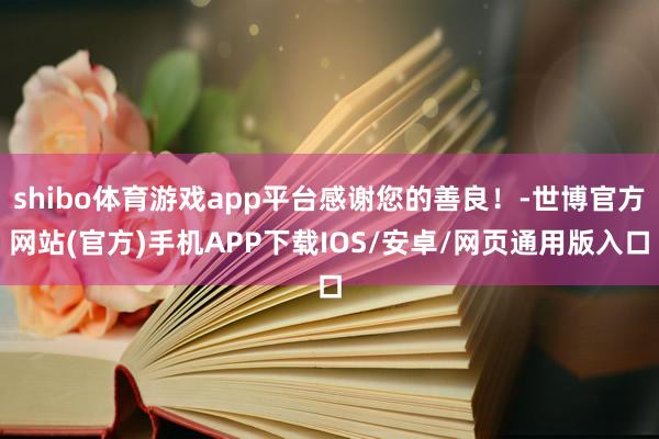 shibo体育游戏app平台感谢您的善良！-世博官方网站(官方)手机APP下载IOS/安卓/网页通用版入口