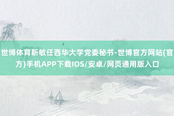 世博体育靳敏任西华大学党委秘书-世博官方网站(官方)手机APP下载IOS/安卓/网页通用版入口