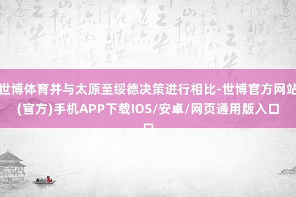 世博体育并与太原至绥德决策进行相比-世博官方网站(官方)手机APP下载IOS/安卓/网页通用版入口