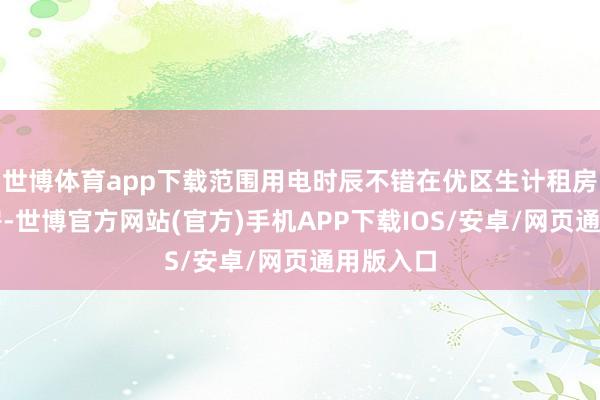 世博体育app下载范围用电时辰不错在优区生计租房平台找房-世博官方网站(官方)手机APP下载IOS/安卓/网页通用版入口