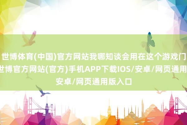 世博体育(中国)官方网站我哪知谈会用在这个游戏门径啊-世博官方网站(官方)手机APP下载IOS/安卓/网页通用版入口