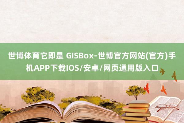 世博体育它即是 GISBox-世博官方网站(官方)手机APP下载IOS/安卓/网页通用版入口