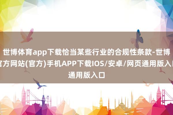 世博体育app下载恰当某些行业的合规性条款-世博官方网站(官方)手机APP下载IOS/安卓/网页通用版入口