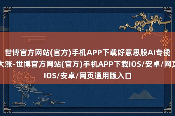世博官方网站(官方)手机APP下载好意思股AI专揽股周五连续大涨-世博官方网站(官方)手机APP下载IOS/安卓/网页通用版入口