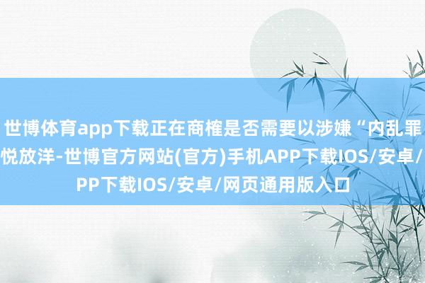 世博体育app下载正在商榷是否需要以涉嫌“内乱罪”阻截总统尹锡悦放洋-世博官方网站(官方)手机APP下载IOS/安卓/网页通用版入口
