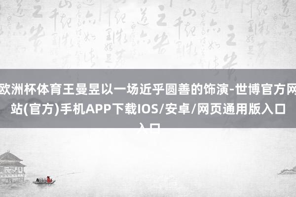 欧洲杯体育王曼昱以一场近乎圆善的饰演-世博官方网站(官方)手机APP下载IOS/安卓/网页通用版入口