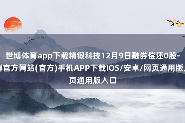 世博体育app下载精锻科技12月9日融券偿还0股-世博官方网站(官方)手机APP下载IOS/安卓/网页通用版入口