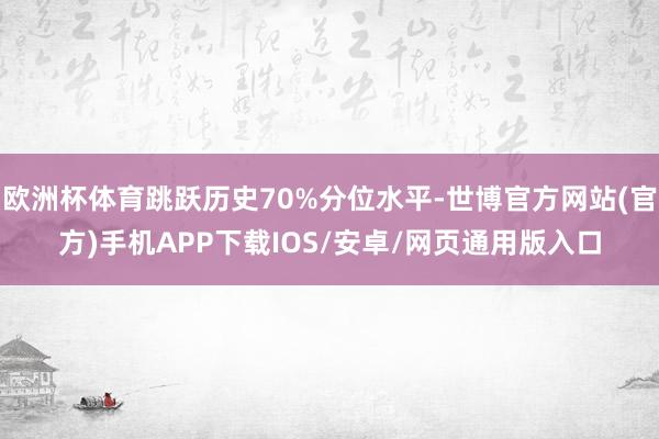 欧洲杯体育跳跃历史70%分位水平-世博官方网站(官方)手机APP下载IOS/安卓/网页通用版入口