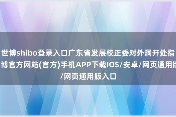 世博shibo登录入口广东省发展校正委对外洞开处指点-世博官方网站(官方)手机APP下载IOS/安卓/网页通用版入口