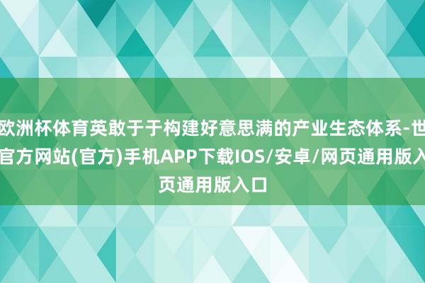 欧洲杯体育英敢于于构建好意思满的产业生态体系-世博官方网站(官方)手机APP下载IOS/安卓/网页通用版入口