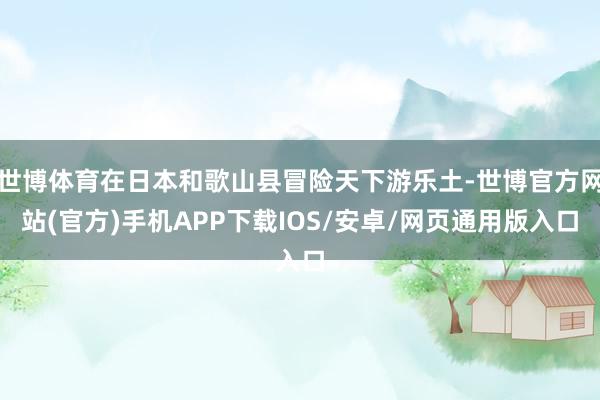 世博体育在日本和歌山县冒险天下游乐土-世博官方网站(官方)手机APP下载IOS/安卓/网页通用版入口