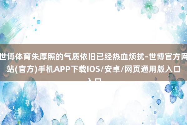 世博体育朱厚照的气质依旧已经热血烦扰-世博官方网站(官方)手机APP下载IOS/安卓/网页通用版入口