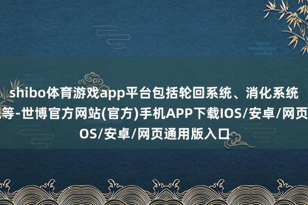 shibo体育游戏app平台包括轮回系统、消化系统、神经系统等-世博官方网站(官方)手机APP下载IOS/安卓/网页通用版入口