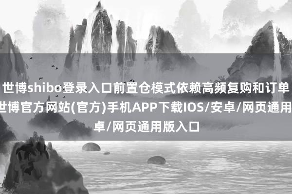 世博shibo登录入口前置仓模式依赖高频复购和订单密度-世博官方网站(官方)手机APP下载IOS/安卓/网页通用版入口
