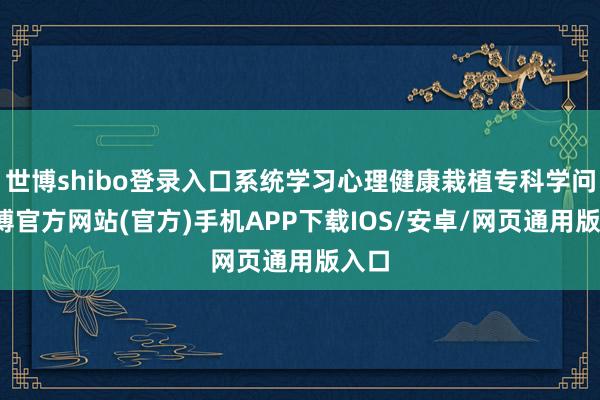 世博shibo登录入口系统学习心理健康栽植专科学问-世博官方网站(官方)手机APP下载IOS/安卓/网页通用版入口