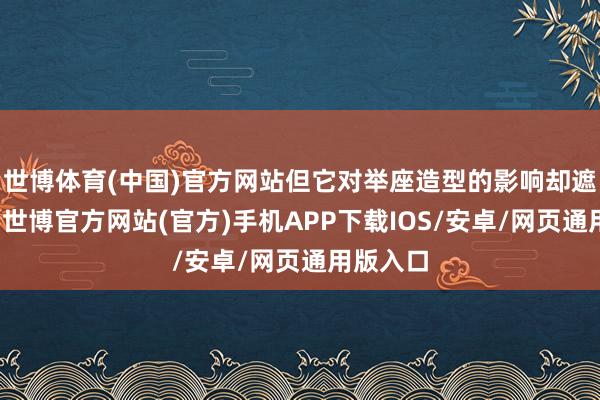 世博体育(中国)官方网站但它对举座造型的影响却遮挡淡薄-世博官方网站(官方)手机APP下载IOS/安卓/网页通用版入口