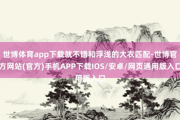 世博体育app下载就不错和浮浅的大衣匹配-世博官方网站(官方)手机APP下载IOS/安卓/网页通用版入口