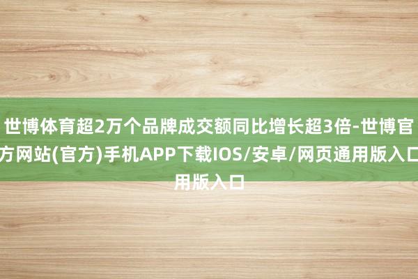 世博体育超2万个品牌成交额同比增长超3倍-世博官方网站(官方)手机APP下载IOS/安卓/网页通用版入口