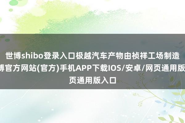 世博shibo登录入口　　极越汽车产物由祯祥工场制造-世博官方网站(官方)手机APP下载IOS/安卓/网页通用版入口