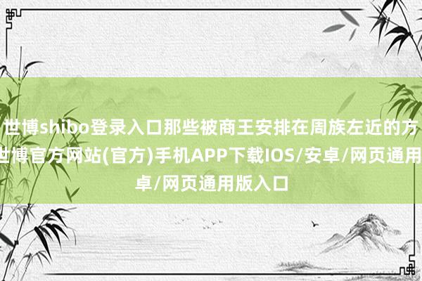 世博shibo登录入口那些被商王安排在周族左近的方国中-世博官方网站(官方)手机APP下载IOS/安卓/网页通用版入口
