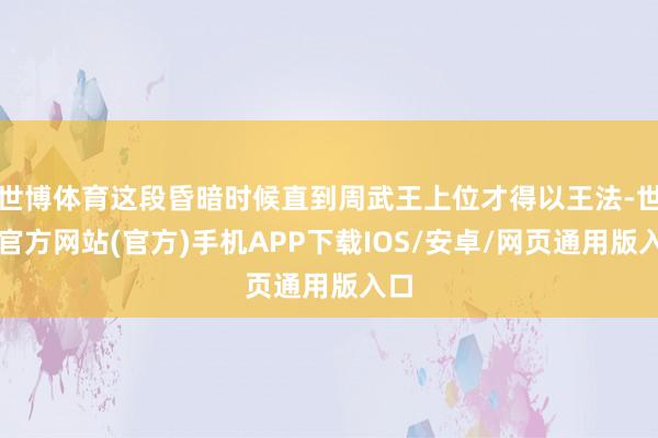 世博体育这段昏暗时候直到周武王上位才得以王法-世博官方网站(官方)手机APP下载IOS/安卓/网页通用版入口
