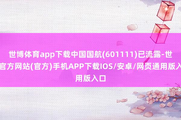 世博体育app下载中国国航(601111)已流露-世博官方网站(官方)手机APP下载IOS/安卓/网页通用版入口