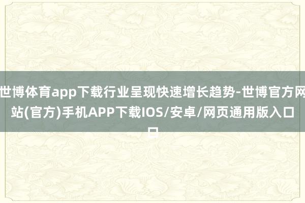 世博体育app下载行业呈现快速增长趋势-世博官方网站(官方)手机APP下载IOS/安卓/网页通用版入口