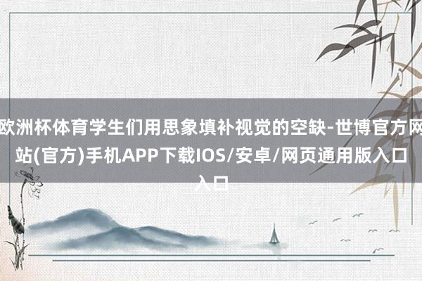 欧洲杯体育学生们用思象填补视觉的空缺-世博官方网站(官方)手机APP下载IOS/安卓/网页通用版入口