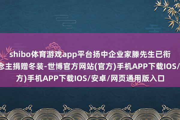 shibo体育游戏app平台扬中企业家滕先生已衔接四年为环卫工东说念主捐赠冬装-世博官方网站(官方)手机APP下载IOS/安卓/网页通用版入口