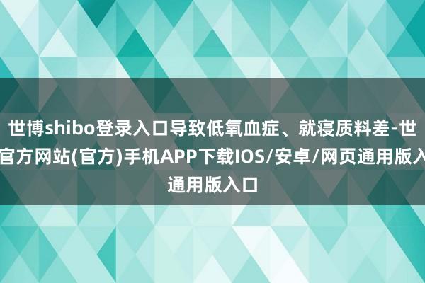 世博shibo登录入口导致低氧血症、就寝质料差-世博官方网站(官方)手机APP下载IOS/安卓/网页通用版入口