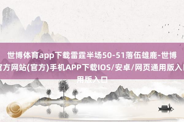 世博体育app下载雷霆半场50-51落伍雄鹿-世博官方网站(官方)手机APP下载IOS/安卓/网页通用版入口