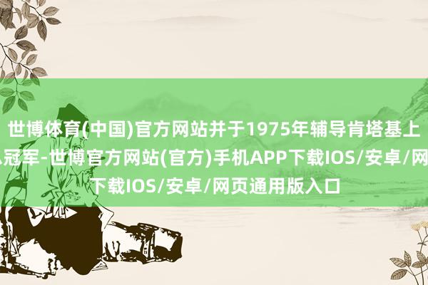 世博体育(中国)官方网站并于1975年辅导肯塔基上校夺得ABA总冠军-世博官方网站(官方)手机APP下载IOS/安卓/网页通用版入口