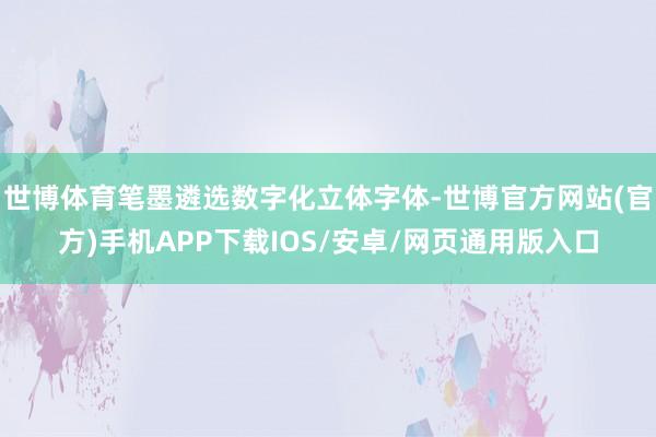 世博体育笔墨遴选数字化立体字体-世博官方网站(官方)手机APP下载IOS/安卓/网页通用版入口