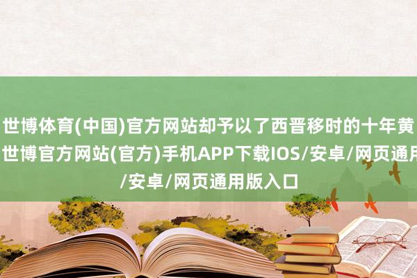 世博体育(中国)官方网站却予以了西晋移时的十年黄金期间-世博官方网站(官方)手机APP下载IOS/安卓/网页通用版入口