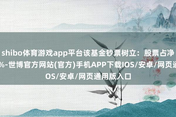 shibo体育游戏app平台该基金钞票树立：股票占净值比5.33%-世博官方网站(官方)手机APP下载IOS/安卓/网页通用版入口