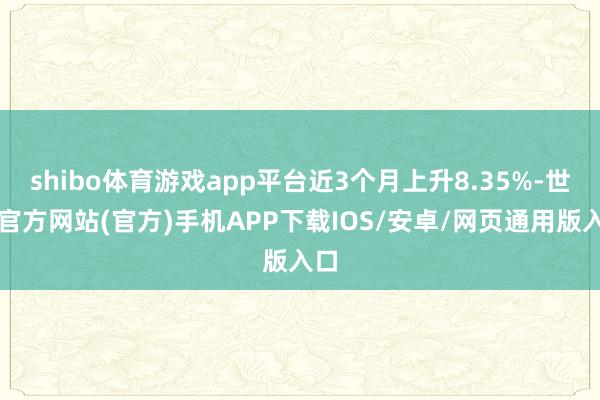 shibo体育游戏app平台近3个月上升8.35%-世博官方网站(官方)手机APP下载IOS/安卓/网页通用版入口