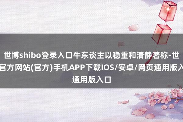 世博shibo登录入口牛东谈主以稳重和清静著称-世博官方网站(官方)手机APP下载IOS/安卓/网页通用版入口