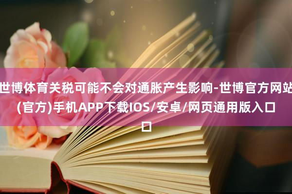 世博体育关税可能不会对通胀产生影响-世博官方网站(官方)手机APP下载IOS/安卓/网页通用版入口