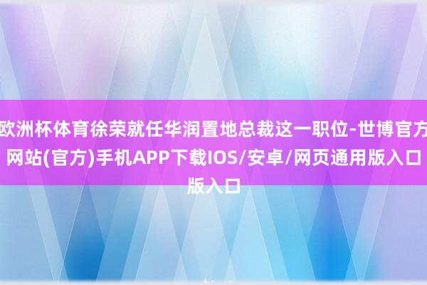 欧洲杯体育徐荣就任华润置地总裁这一职位-世博官方网站(官方)手机APP下载IOS/安卓/网页通用版入口