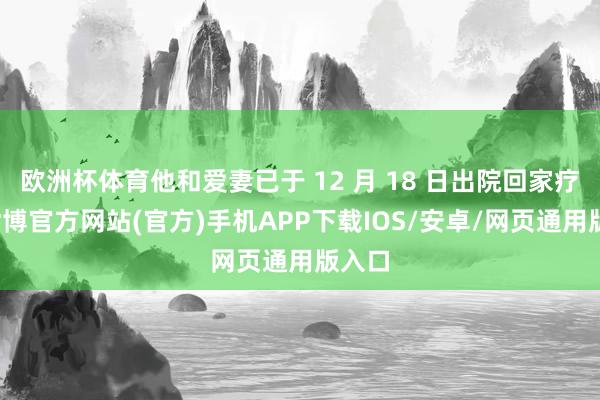 欧洲杯体育他和爱妻已于 12 月 18 日出院回家疗养-世博官方网站(官方)手机APP下载IOS/安卓/网页通用版入口