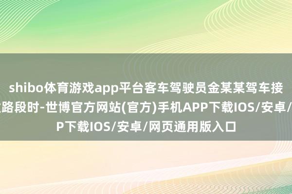 shibo体育游戏app平台客车驾驶员金某某驾车接送学生路过事发路段时-世博官方网站(官方)手机APP下载IOS/安卓/网页通用版入口