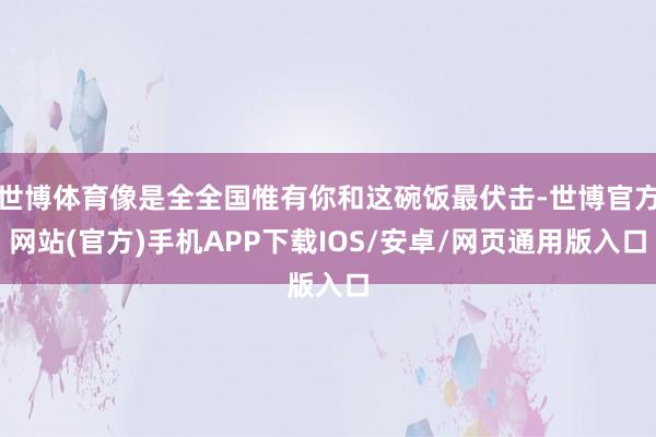世博体育像是全全国惟有你和这碗饭最伏击-世博官方网站(官方)手机APP下载IOS/安卓/网页通用版入口