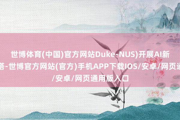 世博体育(中国)官方网站Duke-NUS)开展AI新药发现勾搭-世博官方网站(官方)手机APP下载IOS/安卓/网页通用版入口