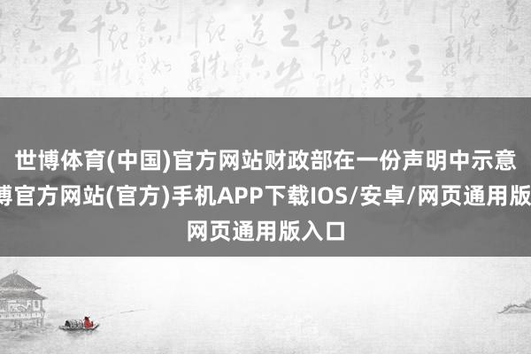 世博体育(中国)官方网站　　财政部在一份声明中示意-世博官方网站(官方)手机APP下载IOS/安卓/网页通用版入口