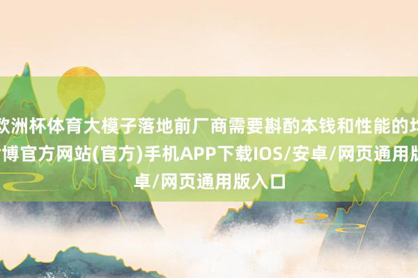 欧洲杯体育大模子落地前厂商需要斟酌本钱和性能的均衡-世博官方网站(官方)手机APP下载IOS/安卓/网页通用版入口