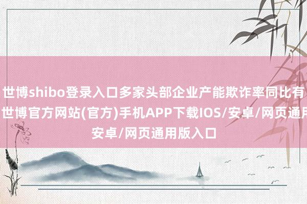 世博shibo登录入口多家头部企业产能欺诈率同比有所升迁-世博官方网站(官方)手机APP下载IOS/安卓/网页通用版入口
